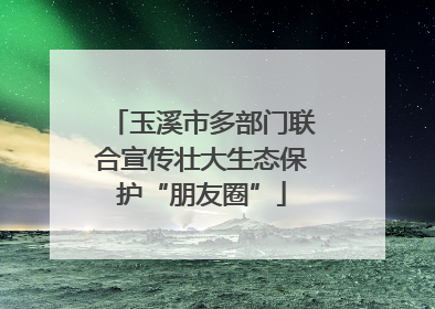 玉溪市多部门联合宣传壮大生态保护“朋友圈”